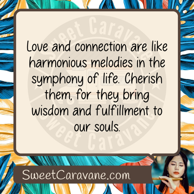 Love and connection are like harmonious melodies in the symphony of life. Cherish them, for they bring wisdom and fulfillment to our souls.