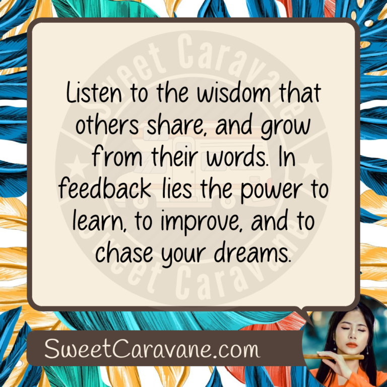 Listen to the wisdom that others share, and grow from their words. In feedback lies the power to learn, to improve, and to chase your dreams.
