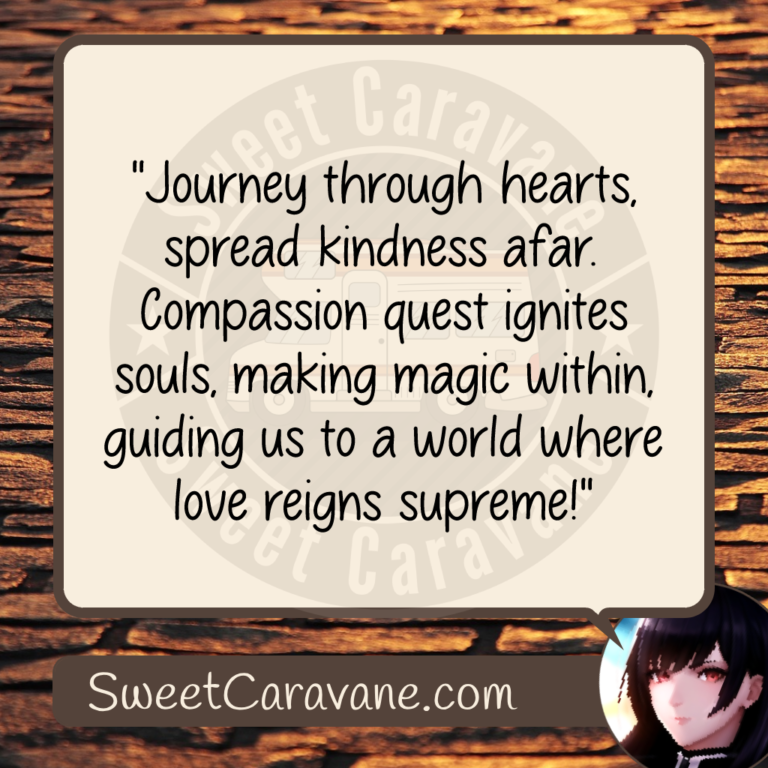 "Journey through hearts, spread kindness afar. Compassion quest ignites souls, making magic within, guiding us to a world where love reigns supreme!"
