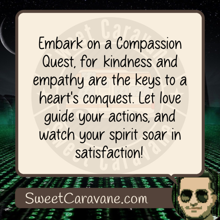 Embark on a Compassion Quest, for kindness and empathy are the keys to a heart's conquest. Let love guide your actions, and watch your spirit soar in satisfaction!