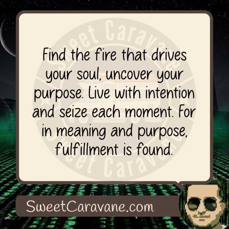 Find the fire that drives your soul, uncover your purpose. Live with intention and seize each moment. For in meaning and purpose, fulfillment is found.
