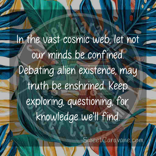 In the vast cosmic web, let not our minds be confined. Debating alien existence, may truth be enshrined. Keep exploring, questioning, for knowledge we'll find.