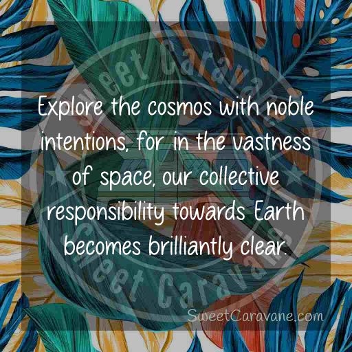 Explore the cosmos with noble intentions, for in the vastness of space, our collective responsibility towards Earth becomes brilliantly clear.