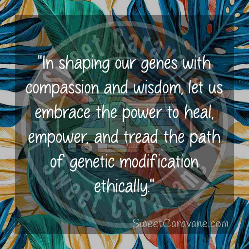 "In shaping our genes with compassion and wisdom, let us embrace the power to heal, empower, and tread the path of genetic modification ethically."