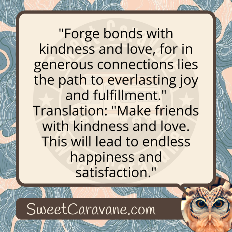 "Forge bonds with kindness and love, for in generous connections lies the path to everlasting joy and fulfillment." Translation: "Make friends with kindness and love. This will lead to endless happiness and satisfaction."