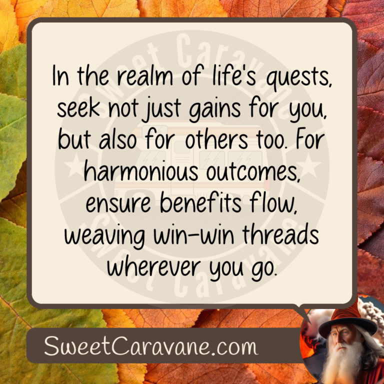 In the realm of life's quests, seek not just gains for you, but also for others too. For harmonious outcomes, ensure benefits flow, weaving win-win threads wherever you go.