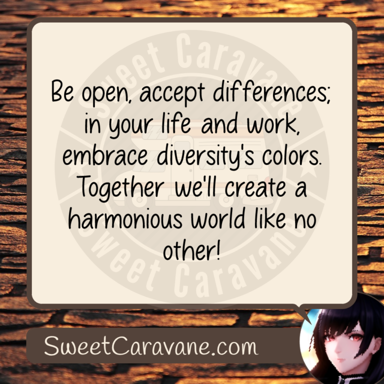 Be open, accept differences; in your life and work, embrace diversity's colors. Together we'll create a harmonious world like no other!