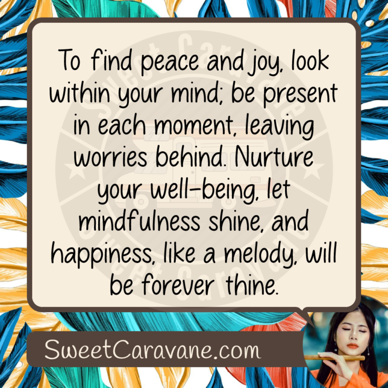 To find peace and joy, look within your mind; be present in each moment, leaving worries behind. Nurture your well-being, let mindfulness shine, and happiness, like a melody, will be forever thine.