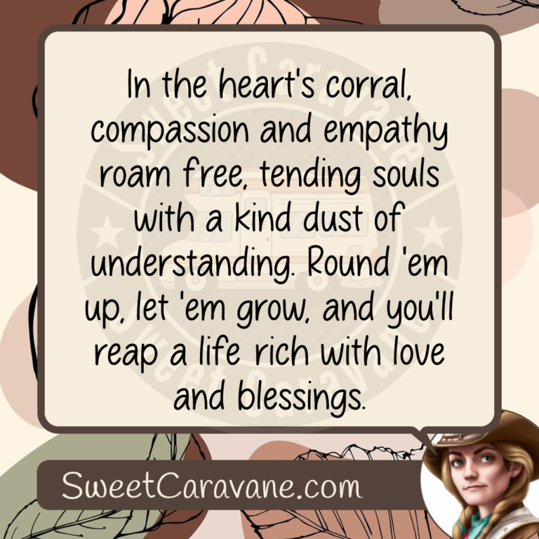 In the heart's corral, compassion and empathy roam free, tending souls with a kind dust of understanding. Round 'em up, let 'em grow, and you'll reap a life rich with love and blessings.