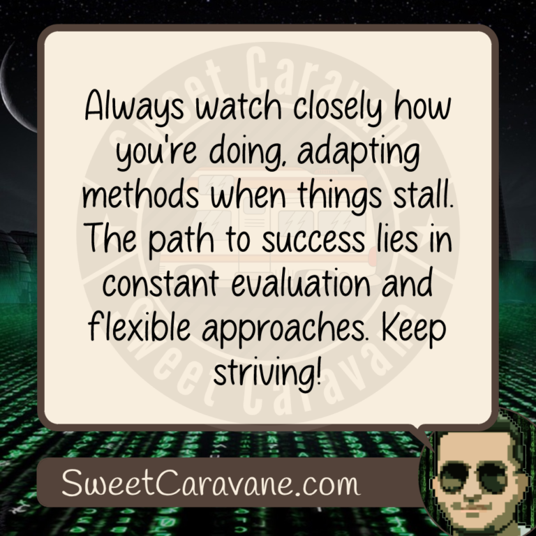 Always watch closely how you're doing, adapting methods when things stall. The path to success lies in constant evaluation and flexible approaches. Keep striving!