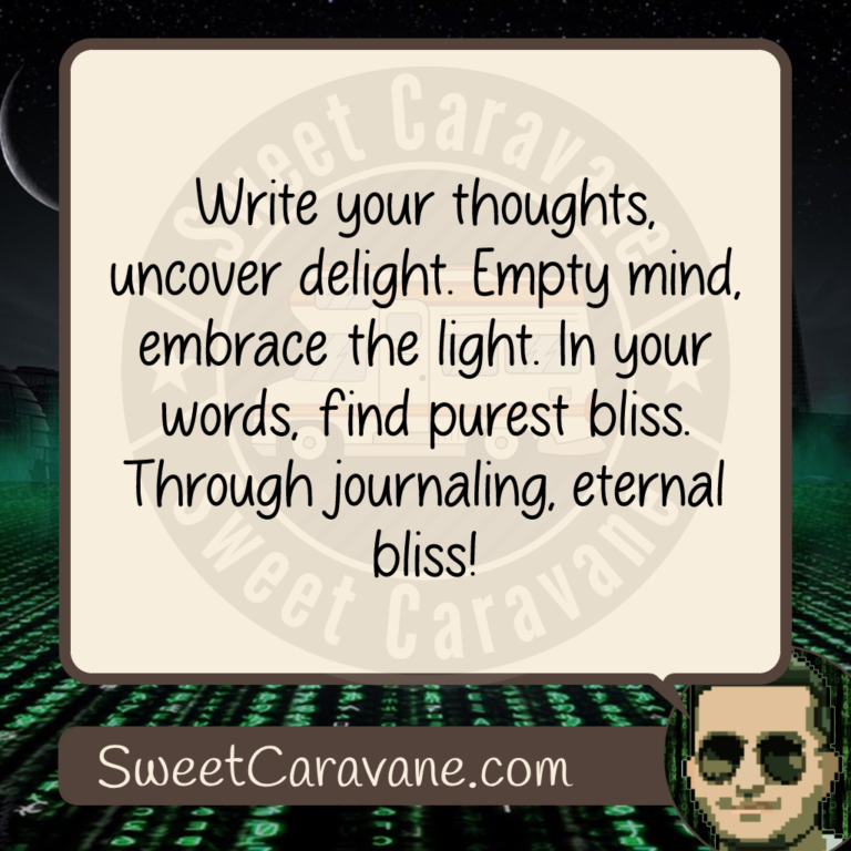 Write your thoughts, uncover delight. Empty mind, embrace the light. In your words, find purest bliss. Through journaling, eternal bliss!