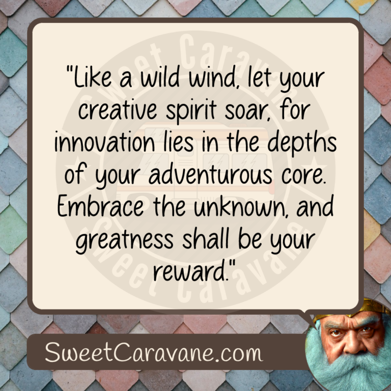 "Like a wild wind, let your creative spirit soar, for innovation lies in the depths of your adventurous core. Embrace the unknown, and greatness shall be your reward."