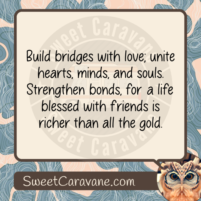 Build bridges with love; unite hearts, minds, and souls. Strengthen bonds, for a life blessed with friends is richer than all the gold.