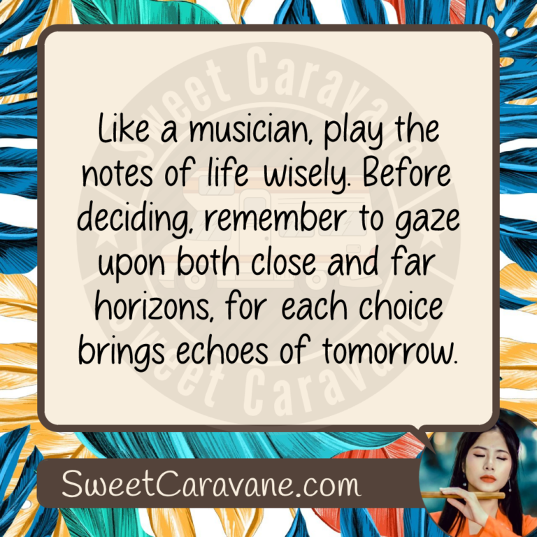 Like a musician, play the notes of life wisely. Before deciding, remember to gaze upon both close and far horizons, for each choice brings echoes of tomorrow.