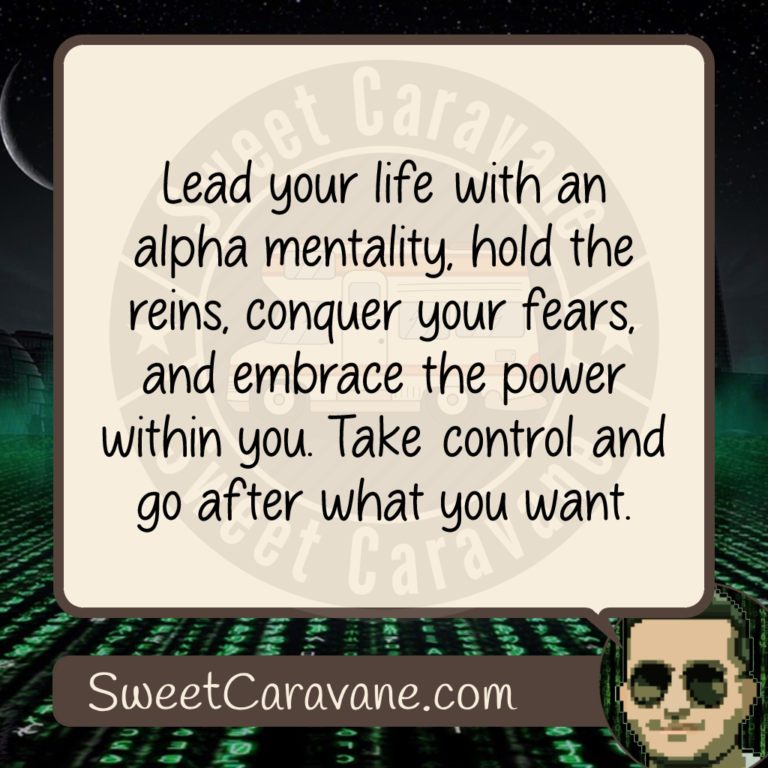 Lead your life with an alpha mentality, hold the reins, conquer your fears, and embrace the power within you. Take control and go after what you want.