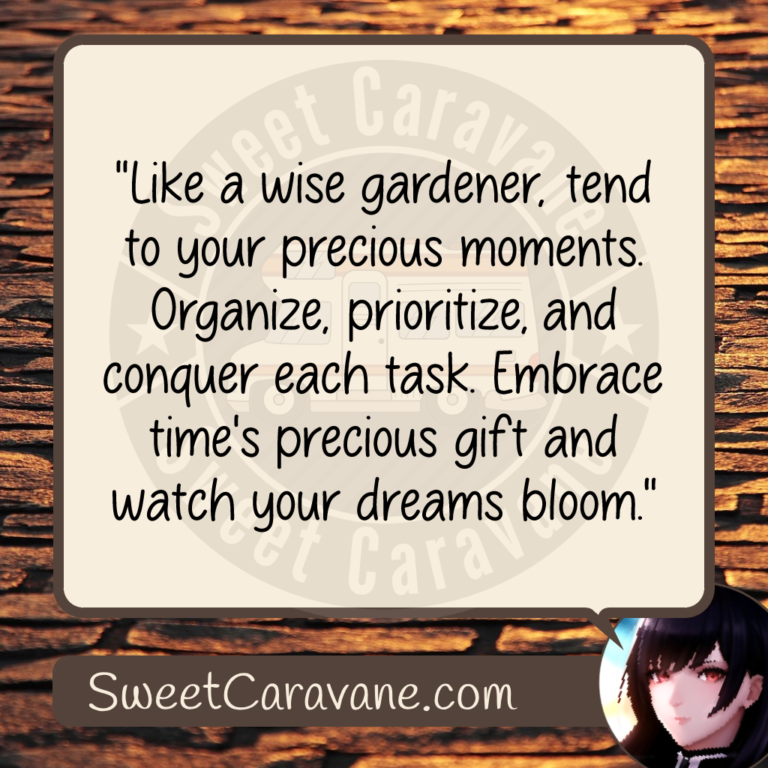 "Like a wise gardener, tend to your precious moments. Organize, prioritize, and conquer each task. Embrace time's precious gift and watch your dreams bloom."