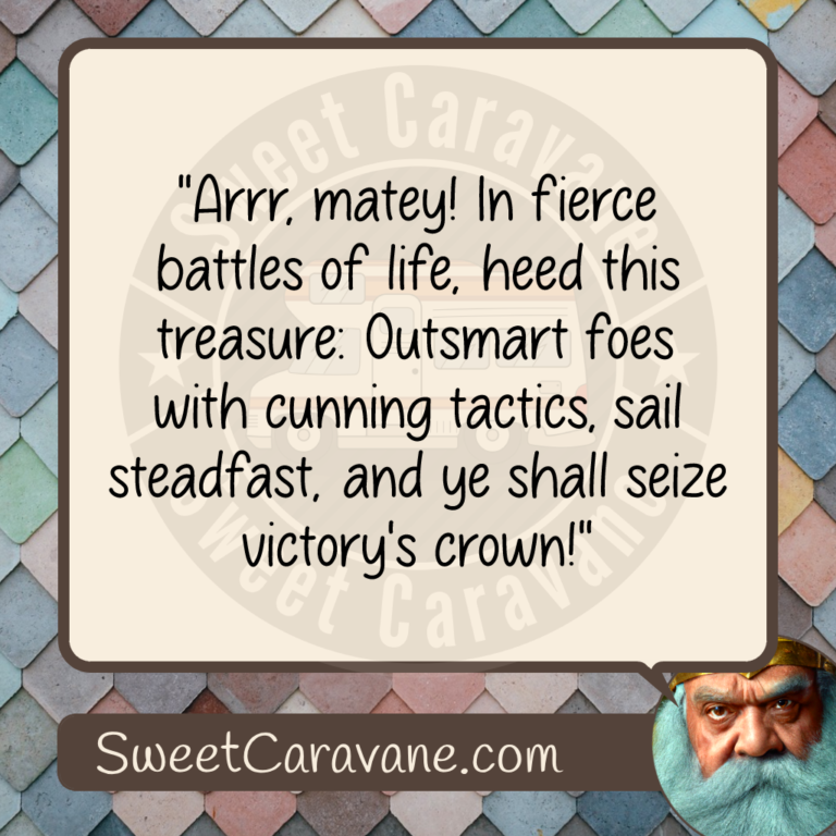 "Arrr, matey! In fierce battles of life, heed this treasure: Outsmart foes with cunning tactics, sail steadfast, and ye shall seize victory's crown!"