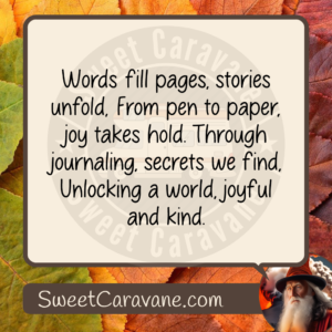 Words fill pages, stories unfold, From pen to paper, joy takes hold. Through journaling, secrets we find, Unlocking a world, joyful and kind.
